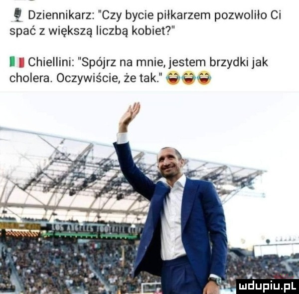 q dziennikarz czy bycie piłkarzem pozwoliło ci spać z większą liczbą kobiet ii chieiiini spójrz na mnie jestem brzydki jak cholera oczywiście że tak wie m
