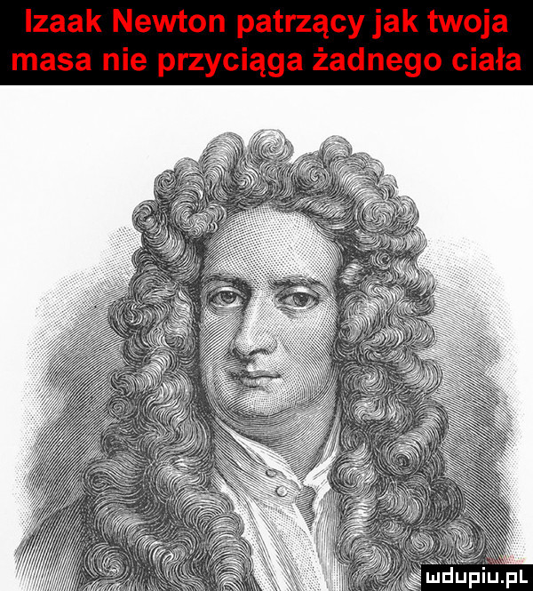 izaak newton patrzący jak twoja masa nie przyciąga żadnego ciała