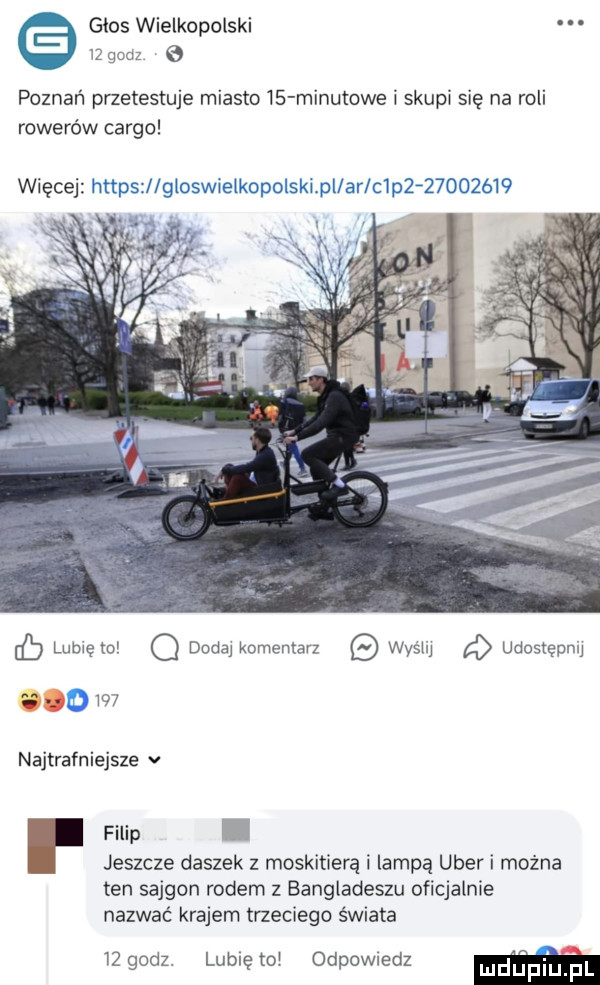 głos wielkopolski iz godz   poznań przetestuje miasto   minutowe i skupi się na roli rowerów cargo ib lunięto o dodaj komentarz wyślij   udostępnij najtrafniejsze v filip. jeszcze daszek z moskitierą i lampa umer i można ten sajgon rodem z bangladeszu oficjalnie nazwać krajem trzeciego świata iżgodz. lubiętol odpowiedz ludupl f