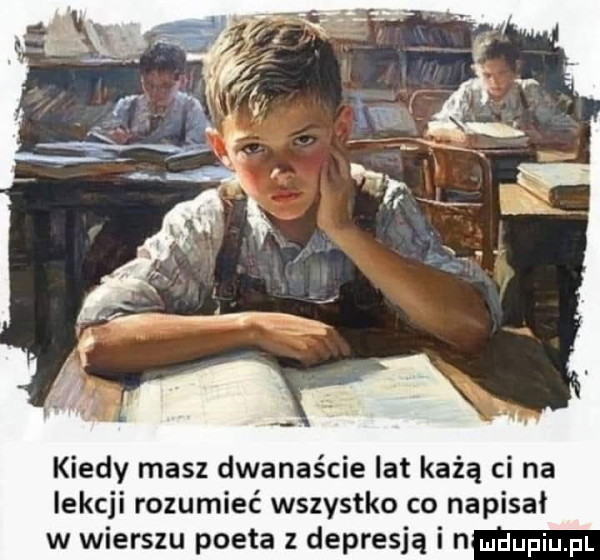 kiedy masz dwanaście lat każą ci na lekcji rozumieć wszystko co napisał w wierszu poeta z depresją i n