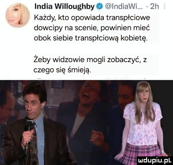 india willoughby. indiami.  h każdy kto opowiada transpłciowe dowcipy na scenie powinien mieć obok siebie transpłciową kobietę. żeby widzowie mogli zobaczyć z czego się śmieją