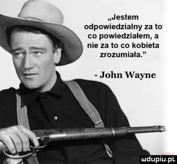 jestem odpowiedzialny za to co powiedzialem a nie za to co kobieta zrozumiała john wayne