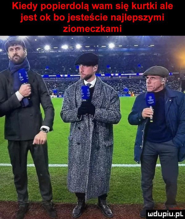 kiedy popierdolą wam się kurtki ale jest ok bo jesteście najlepszymi ziomeczkami