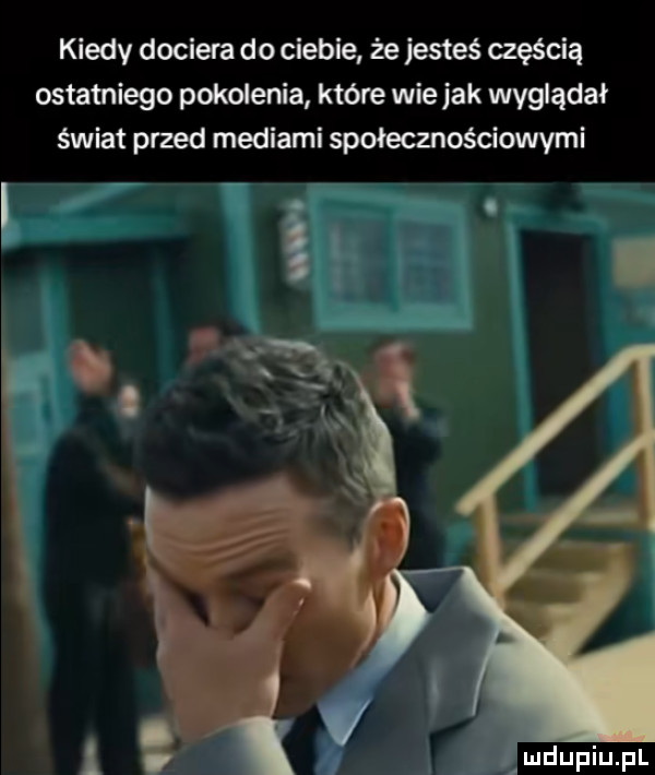 kiedy dociera do ciebie że jesteś częścią ostatniego pokolenia które wie jak wyglądał świat przed mediami społecznościowymi i i ludupiupl