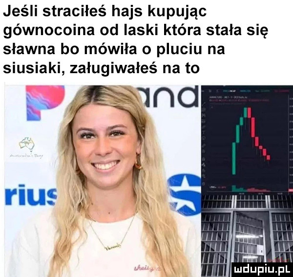 jeśli straciłeś hajs kupując gównocoina od laski kiera stała się sławna bo mówiła o pluciu na siusiaki załugiwałeś na to