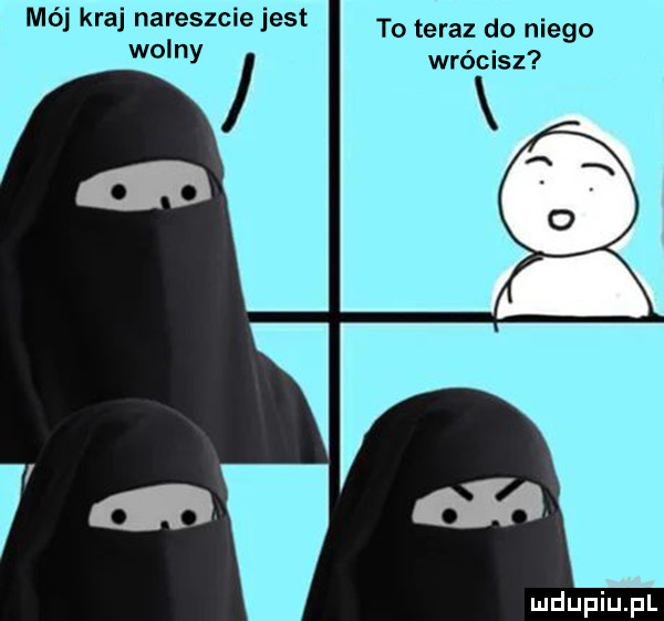 mój kraj nareszcie jest wolny to teraz do niego wrócisz