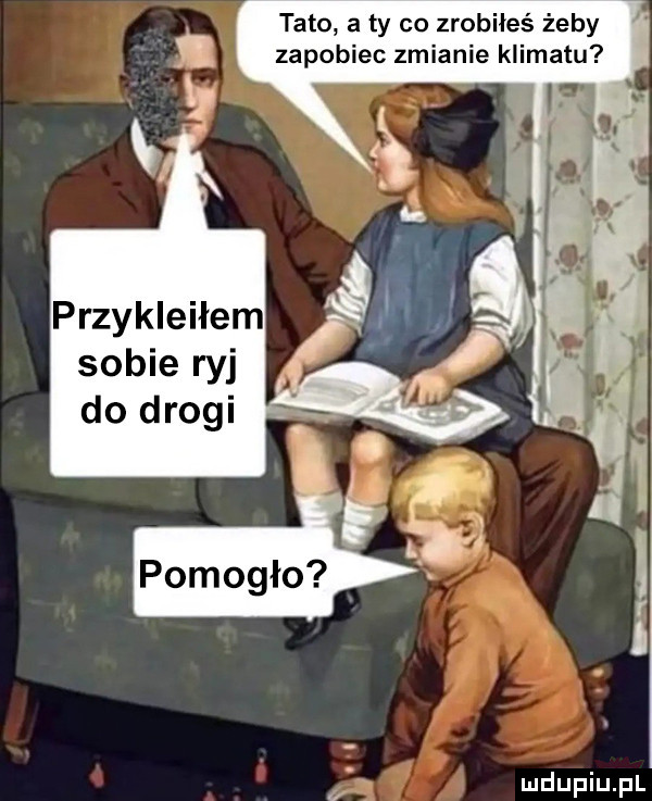 tato a ty co zrobiłeś żeby zapobiec zmianie klimatu przykleiłem sobie ryj do drogi