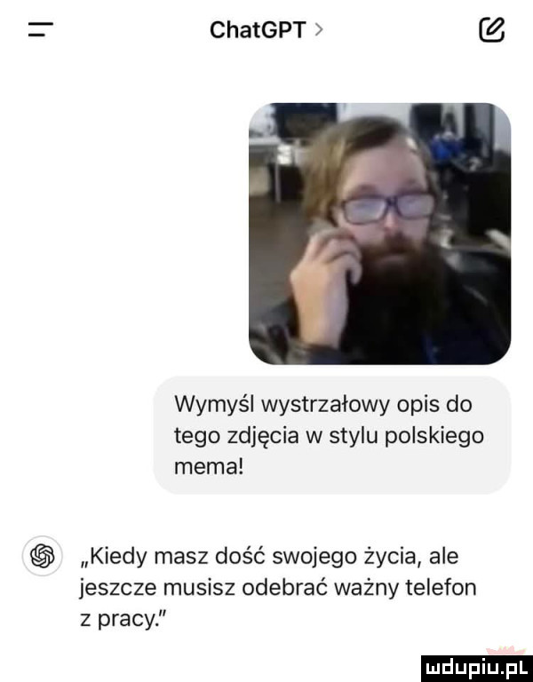 chatgpt wymyśl wystrzałowy opis do tego zdjęcia w stylu polskiego mema kiedy masz dość swojego życia ale jeszcze musisz odebrać ważny telefon z pracy ludu iu. l