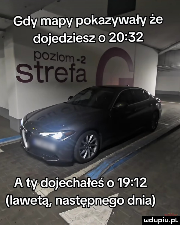 gdy mapy pokazywały że dojedziesz o       l i a a ty dojechałeśfo       lawetą następne g o dnia