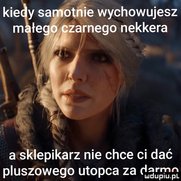 wychowujesz ego nekkera. a skilepikarz nie chce ci dać pluszowego utopia za darmn