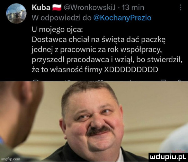 kuba wronkowskij    min w odpowiedzi do kochanyprezio u mojego ojca dostawca chciał na święta dać paczkę jednej z pracownic za rok współpracy przyszedł pracodawca i wziął bo stwierdził że to własność firmy xddddddddd