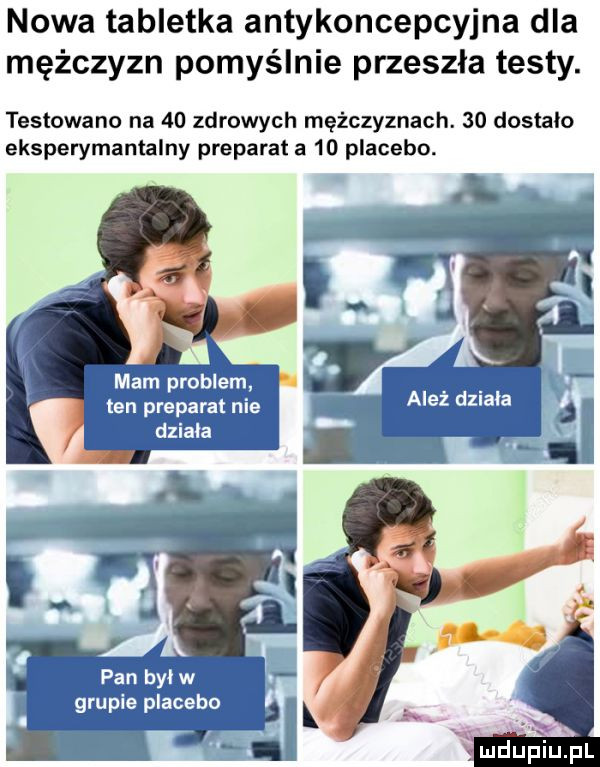 nowa tabletka antykoncepcyjna dla mężczyzn pomyślnie przeszła testy. testowano na    zdrowych mężczyznach.    dostalo eksperymentalny preparat a    placebo. lei y. ten prepaxątlni e działa pan był w grupie p lageb o