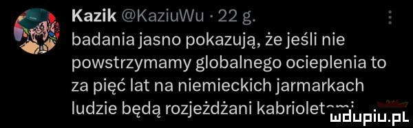 ﬂ kazik kaziuku    g.   badaniajasno pokazują że jeśli nie powstrzymamy globalnego ocieplenia to za pięć lat na niemieckichjarmarkach ludzie będą rozjeżdżani kapriole ihupiupl