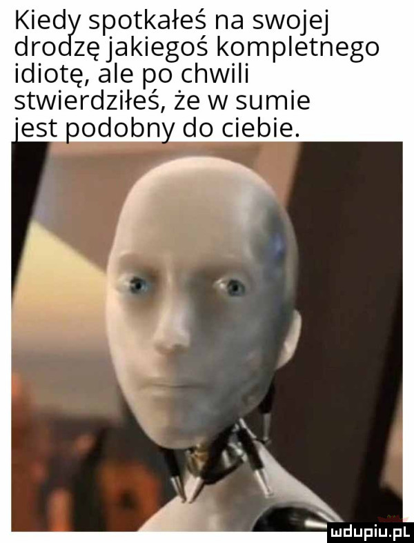 kred spotkałeś na swojej dao zęjakiegoś kompletnego idiotę ale po chwili stwierdziłeś że w sumie est oodobn do ciebie