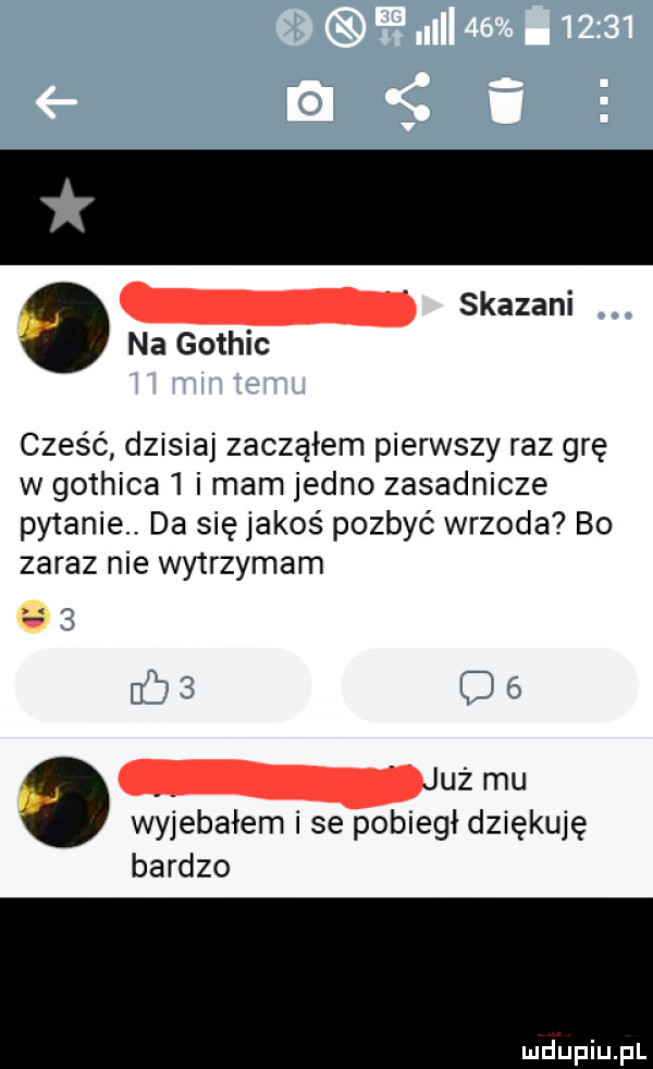 skazani na gothic cześć dzisiaj zacząłem pierwszy raz grę w gothica   imam jedno zasadnicze pytanie. da się jakoś pozbyć wrzoda bo zaraz nie wytrzymam     of m mu wyjebałem i se pobiegł dziękuję bardzo