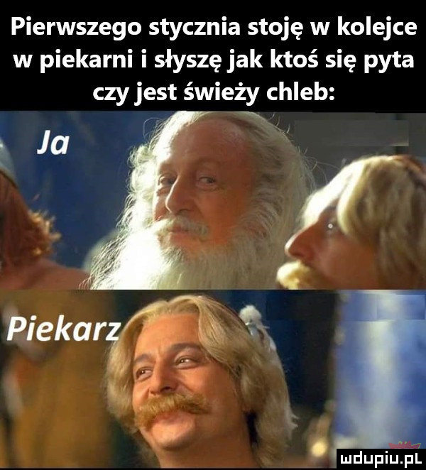 pierwszego stycznia stoję w kolejce w piekarni i słyszę jak ktoś się pyta czy jest świeży chleb rf     mdupilijil