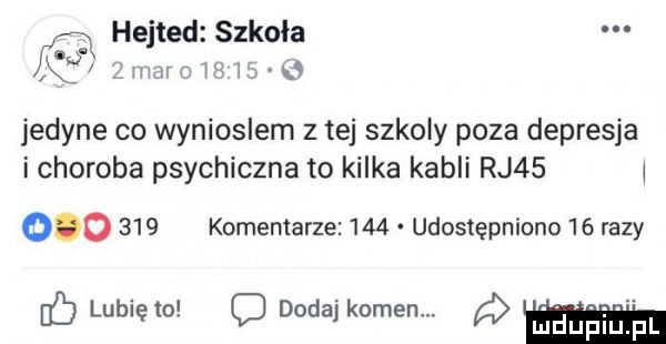 hejted szkoła eb    v        jedyne co wynioslem z tej szkoly poza depresja i choroba psychiczna to kilka kabli rj             komentarze     udostępniono    razy ic lunięto c dodaj kamen