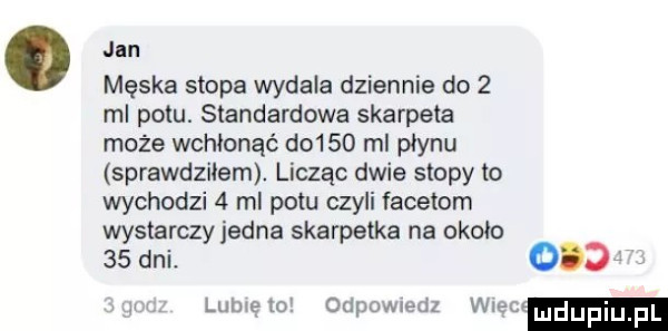 jan. męska stopa wydala dziennie do   ml potu. standardowa skarpeta może wchłonąć d     ml plynu sprawdziłem licząc dwie stopy to wychodzi   ml potu czyli facetom wystarczy jedna skarpetka na około   dni.     lublelo. odpowiedz wien