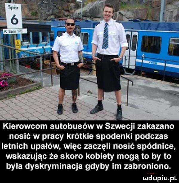 kierowcom autobusów w szwecji zakazano nosić w pracy krótkie spodenki podczas letnich upałów więc zaczęli nosić spódnice wskazując że skoro kobiety mogą to by to byla dyskryminacja gdyby im zabroniono. mdupiupl