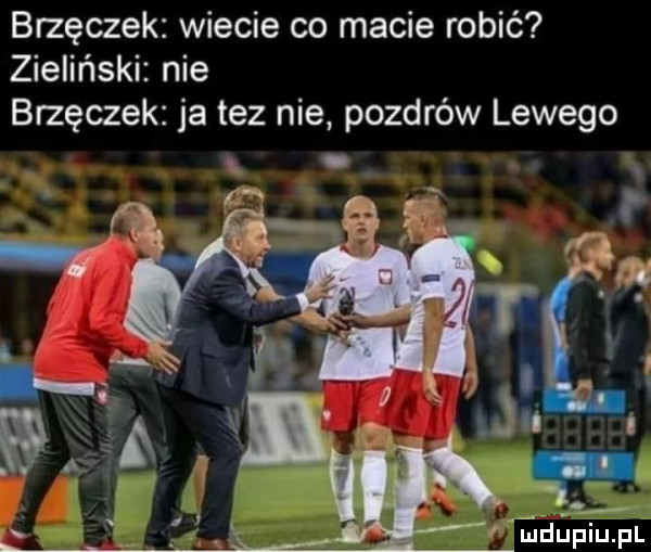 brzęczek wiecie co macie robić zieliński nie brzęczek ja tez nie pozdrów lewego edﬁpiupl