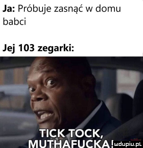ja próbuje zasnąć w domu babci jej     zegarki c g łan. h tick tock muthafuckalwdupiu pl