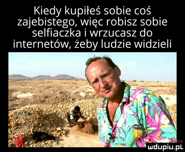 kiedy kupiłeś sobie coś zajebistego więc robisz sobie selfiaczka i wrzucasz do internetow żeby ludzie widzieli