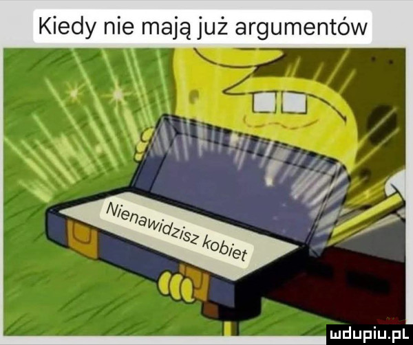 kiedy nie mają już argumentów