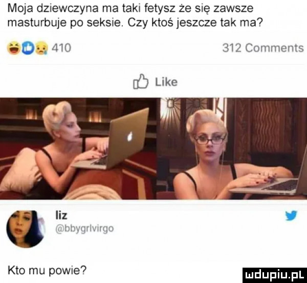 mola dziewczyna ma taki fetysz ze się zawsze masturbuje po seksie. czy ktoś jeszcze tak ma. a       comments liz bnyqvmmc kto mu powie