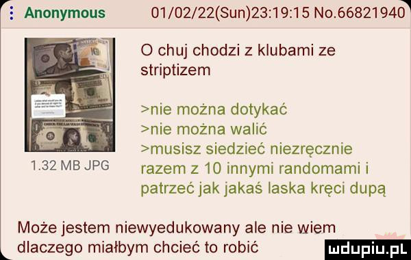 anonymous          sun            no           o chuj chodzi z klubami ze striptizem nie można dotykać nie można walić musisz siedzieć niezręcznie      mb jpg razem z    innymi randomami i patrzeć jak jakaś laska kręci dupą może jestem niewyedukowany ale nie wiem dlaczego miałbym chcieć to robic