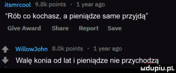 mw    k pomts lyear ago rób co kochasz a pieniądze same przyjdą giveaward stare report sade willowjohu g ok pomts lyearago ł wale konia od lat i pieniądze nie przychcgzą
