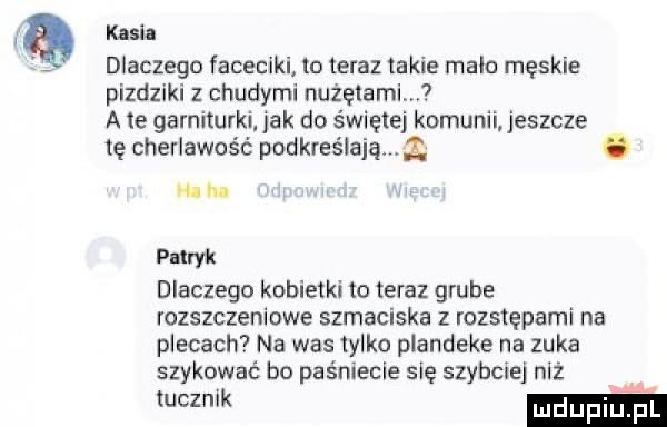 kasia dlaczego faceciki to teraz takie male męskie piędziki z chudymi nużętamim a te garniturki jak do świętej komunii jeszcze tę cherlawość podkreślają. abakankami n patryk dlaczego kobietki to teraz grube rozszczeniowe szmaciaka z rozstępami na plecach na was  y ko plandeka na zuka szykować bo piśniecie się szybciej niż wk