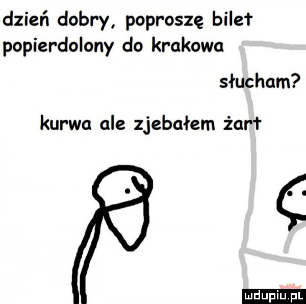 dzień dobry poproszę bile popierdolony do krakowa słucham ć ludu iu. l kurwa ale zjebałem żor r