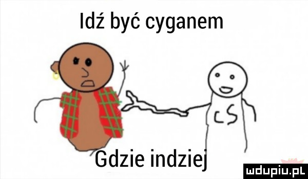 idz być cyganem gdzie indzie