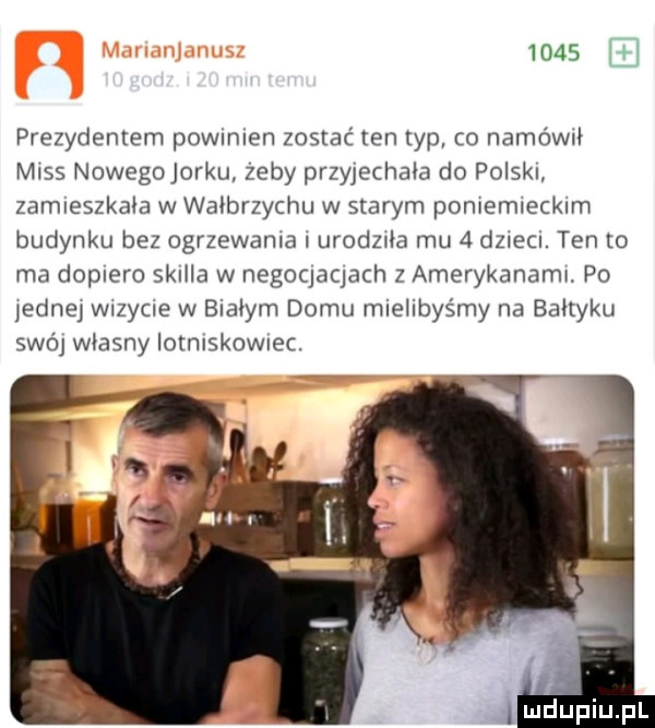 li prezydentem powmlen zostać ten ryp co narowu miss nowego jorku zeby przyjechala do polskl zamleszkala w wałbrzychu w starym poniemieckim budynku bez ogrzewania urolela mu   dzieci. ten to ma dopiero skulla w negoqaqach z amerykanaml. po jednej wizycie w bialym domu mielibyśmy na baltyku swój wlasny iomlskowiec