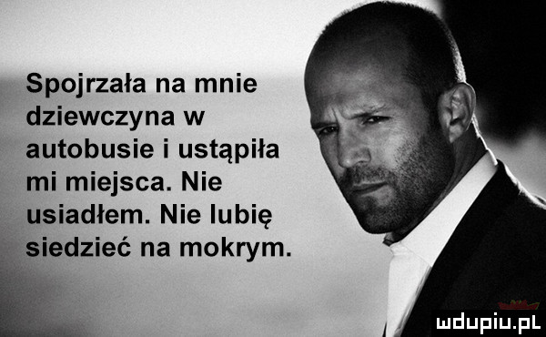 spojrzała na mnie dziewczyna w autobusie i ustąpiła mi miejsca. nie usiadłem. nie lubię siedzieć na mokrym