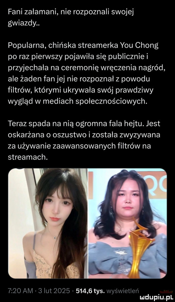 fani załamani nie rozpoznali swojej gwiazdy. popularna chińska streamerka y-u cheng po raz pierwszy pojawiła się publiczniei przyjechała na ceremonię wręczenia nagród ale żaden fan jej nie rozpoznał z powodu filtrów którymi ukrywała swój prawdziwy wygląd w mediach społecznościowych. teraz spada na nią ogromna fala hejtu. jest oskarżana o oszustwo i została zwyzywana za używanie zaawansowanych filtrów na streamach.      am   iu           tys v ys wietien mduplu pl