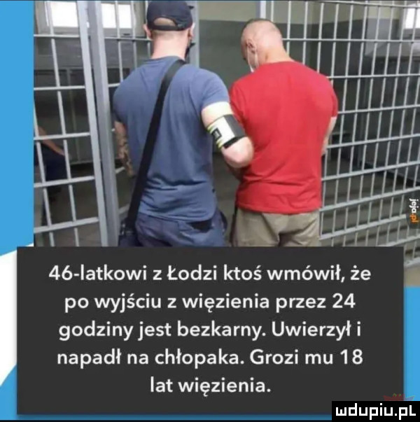 iatkowi z łodzi ktoś wmówił że po wyjściu z więzienia przez    godziny jest bezkarny. uwierzył i napadł na chłopaka. grozi mu    lat więzienia