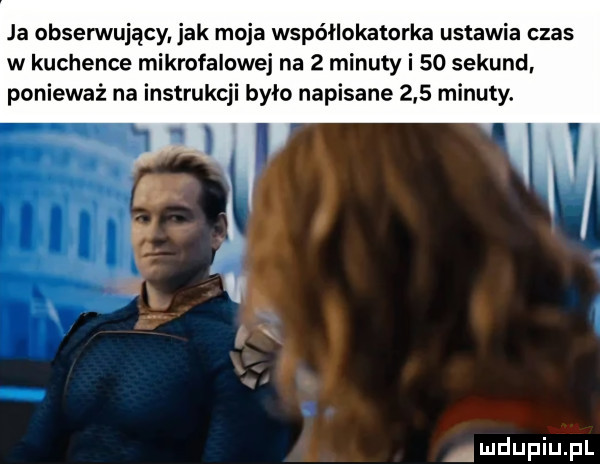 ja obserwujący jak moja współlokatorka ustawia czas w kuchence mikrofalowej na   minuty i    sekund ponieważ na instrukcji było napisane     minuty. amdupiupl