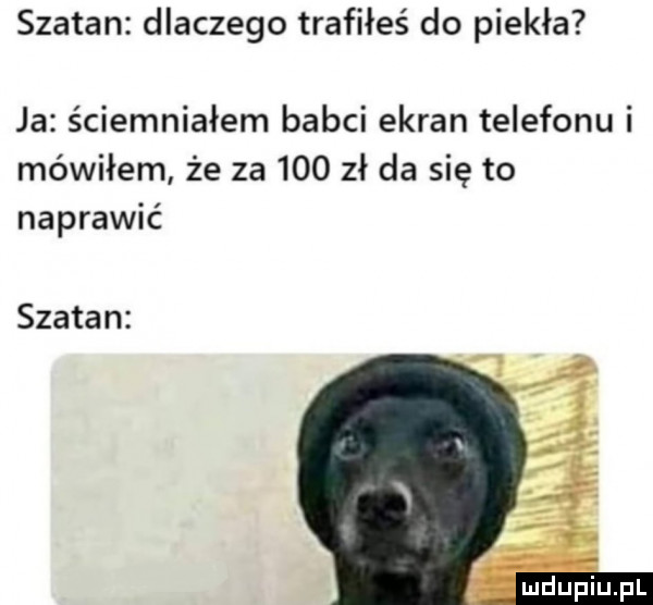szatan dlaczego trafiłeś do piekła ja ściemniałem babci ekran telefonu i mówiłem że za     zł da się to naprawić szatan