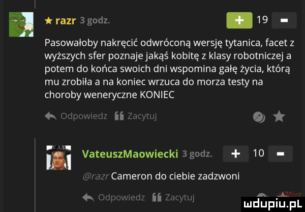 traergudz    pasowałoby nakręcić odwróconą wersję titanica facet z wyższych sfer poznaje jakąś kobitę z klasy robotniczej a potem do końca swoich dni wspomina gate życia którą mu zrobiła a na koniec wrzuca do morza testy na choroby weneryczne koniec www na o irli vateuszmaowiecki   godz   .   cameron do ciebie zadzwoni w a ą j mduplu pl