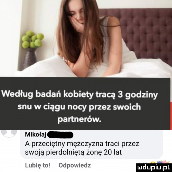 według badań kobiety tracą   godziny snu w ciągu nocy przez swoich partnerów. mikołaj a przeciętny mężczyzna traci przez swoją pierdolniętą żonę    lat lubię to odpowiedz