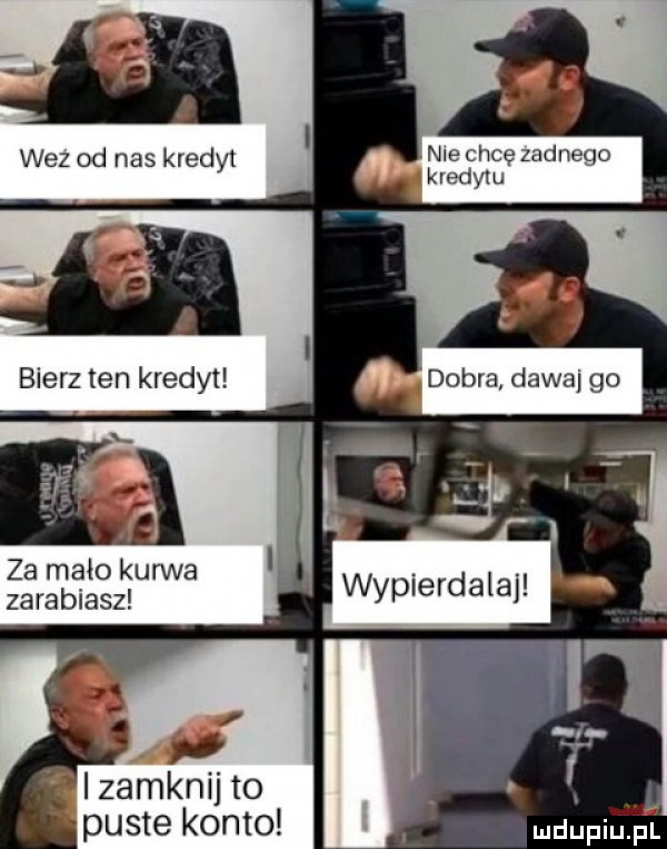 nie chcę zadnego kredytu za mało kurwa zarabiasz izamknij to puste konto mdupiupt