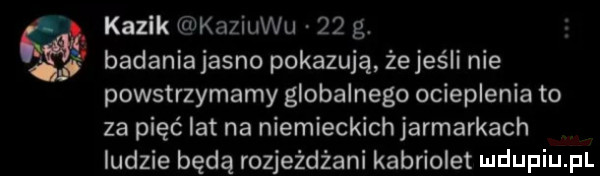 kazik kaziuku    g. badania jasno pokazują że jeśli nie powstrzymamy globalnego ocieplenia to za pięć lat na niemieckich jarmarkach ludzie będą rozjeżdżani kabriolet