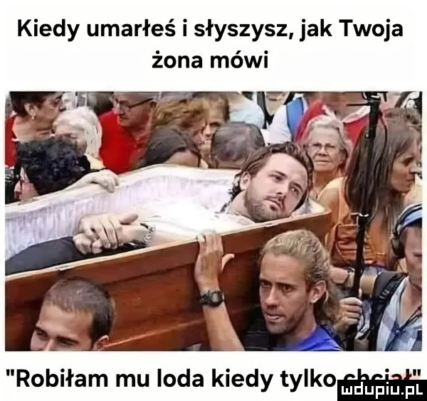 kiedy umarłeś i słyszysz jak twoja żona mówi