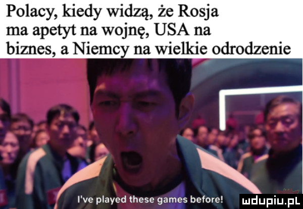 polacy kiedy widzą że rosja ma apetyt na wojnę usa na biznes a nieme na wielkie odrodzenie i ve played thebe gates before