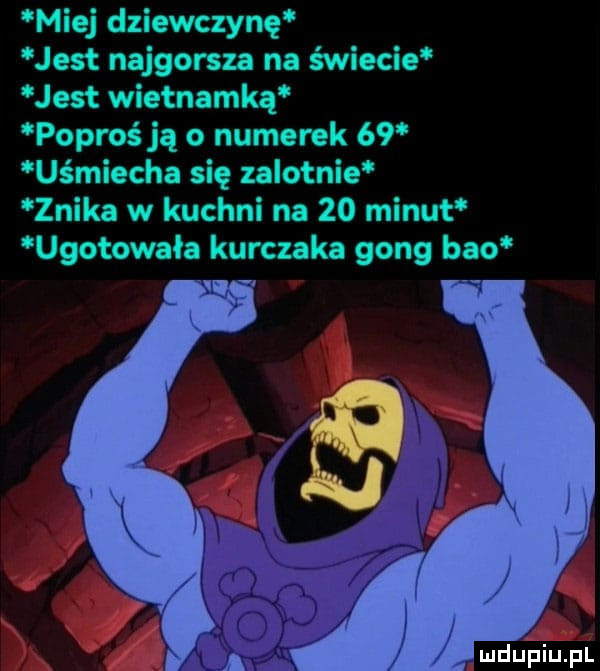miej dziewczynę jest najgorsza na świecie jest wietnamką poproś ją o numerek    uśmiecha się zalotnie znika w kuchni na    minut ugotowała kurczaka gong bio   w