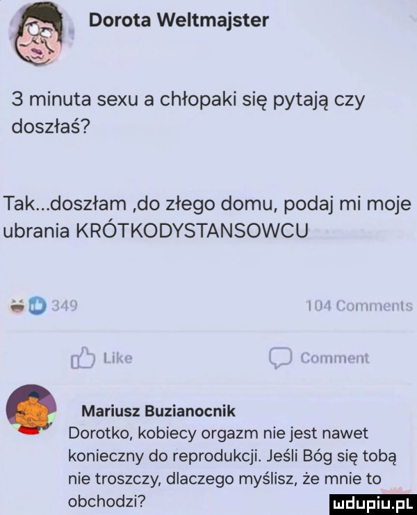 dorota weltmajster   minuta sexu a chłopaki się pytają czy doszłaś tak doszłam do złego domu podaj mi moje ubrania krótkodystansowcu d  i mariusz buzianocnik dorotko kobiecy orgazm niejest nawet konieczny do reprodukcji. jeśli bóg się tobą nie troszczy dlaczego myślisz że mnie to obchodzi