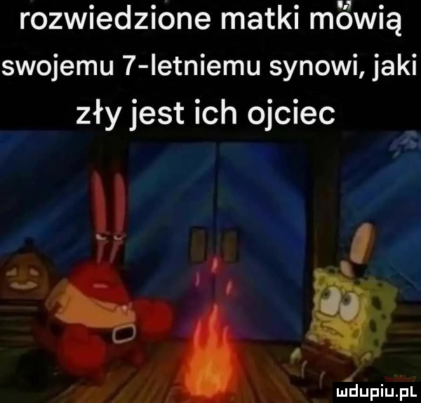 rozwiedzione matki m wdą swojemu   ietniemu synowi jaki zły jest ich ojciec f r