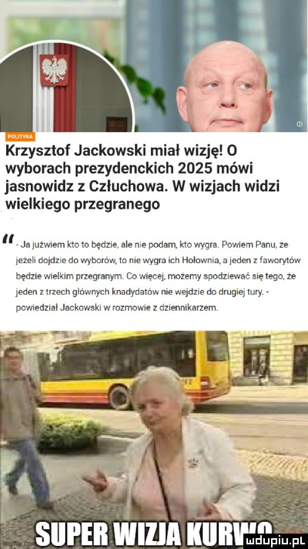 krzysztof jackowski miał wizję   wyborach prezydenckich      mówi jasnowidz z człuchowa. w wizjach widzi wielkiego przegranego ll ja iużwiem kto  o będzie ale nie podam kto wygra powiem panu ze lezeli deiuzre do wybomw m nie wygra ich hoiewnia a jeden z faworytów będzie wreikim przegranym co więcej możemy spodziewać się tego ze jeden zrrzeeir glownych knadydatow nie wejdzie do drugiej tury. pgwiedzial jackowski w rozmowe z dziennikarzem. siei ebi wicia illlllll i ma gr