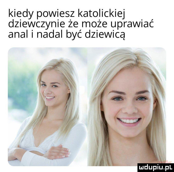 kiedy powiesz katolickiej dziewczynie że może uprawiać amal i nadal być dziewicą mdupiu. pl